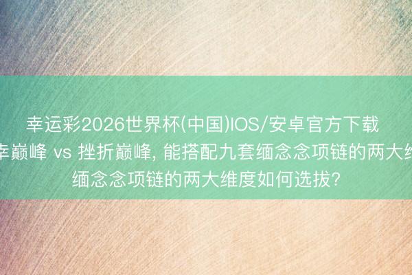 幸运彩2026世界杯(中国)IOS/安卓官方下载 热血传说: 庆幸巅峰 vs 挫折巅峰， 能搭配九套缅念念项链的两大维度如何选拔?