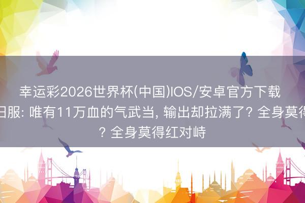 幸运彩2026世界杯(中国)IOS/安卓官方下载 天龙怀旧服: 唯有11万血的气武当， 输出却拉满了? 全身莫得红对峙