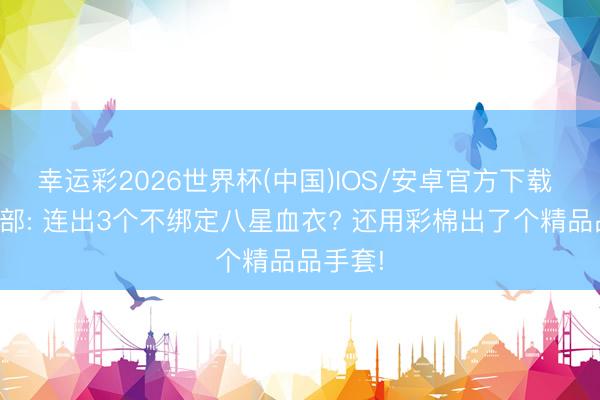 幸运彩2026世界杯(中国)IOS/安卓官方下载 天龙八部: 连出3个不绑定八星血衣? 还用彩棉出了个精品品手套!