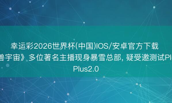 幸运彩2026世界杯(中国)IOS/安卓官方下载 《魔兽宇宙》多位著名主播现身暴雪总部， 疑受邀测试Plus2.0