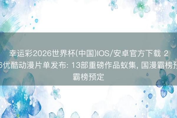 幸运彩2026世界杯(中国)IOS/安卓官方下载 2026优酷动漫片单发布: 13部重磅作品蚁集， 国漫霸榜预定