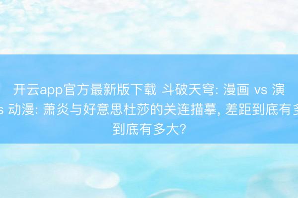 幸运彩2026世界杯(中国)IOS/安卓官方下载 斗破天穹: 漫画 vs 演义 vs 动漫: 萧炎与好意思杜莎的联系描写， 差距到底有多大?