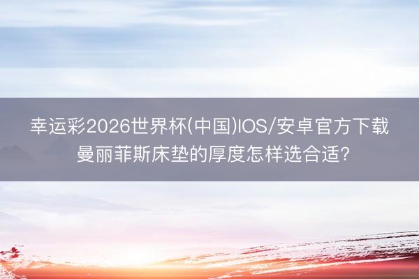 幸运彩2026世界杯(中国)IOS/安卓官方下载 曼丽菲斯床垫的厚度怎样选合适?