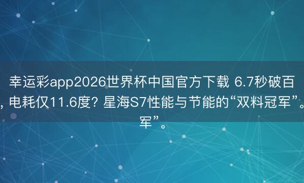 幸运彩app2026世界杯中国官方下载 6.7秒破百， 电耗仅11.6度? 星海S7性能与节能的“双料冠军”。