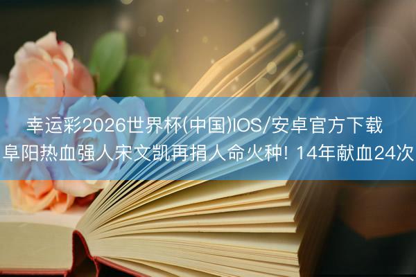 幸运彩2026世界杯(中国)IOS/安卓官方下载 阜阳热血强人宋文凯再捐人命火种! 14年献血24次