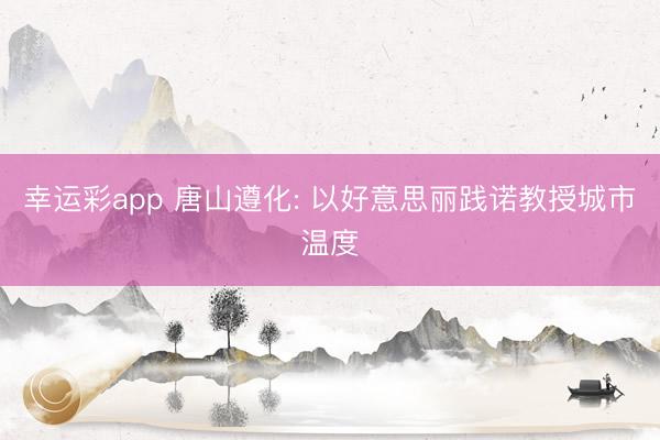 幸运彩app 唐山遵化: 以好意思丽践诺教授城市温度
