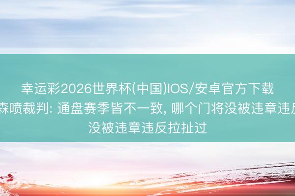 幸运彩2026世界杯(中国)IOS/安卓官方下载 赫尔曼森喷裁判: 通盘赛季皆不一致， 哪个门将没被违章违反拉扯过