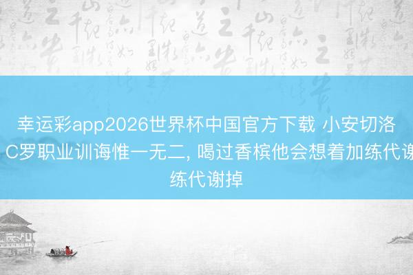 幸运彩app2026世界杯中国官方下载 小安切洛蒂: C罗职业训诲惟一无二， 喝过香槟他会想着加练代谢掉