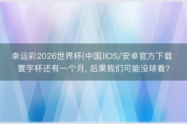 幸运彩2026世界杯(中国)IOS/安卓官方下载 寰宇杯还有一个月， 后果我们可能没球看?