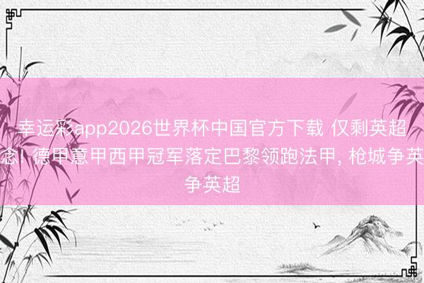 幸运彩app2026世界杯中国官方下载 仅剩英超悬念! 德甲意甲西甲冠军落定巴黎领跑法甲， 枪城争英超