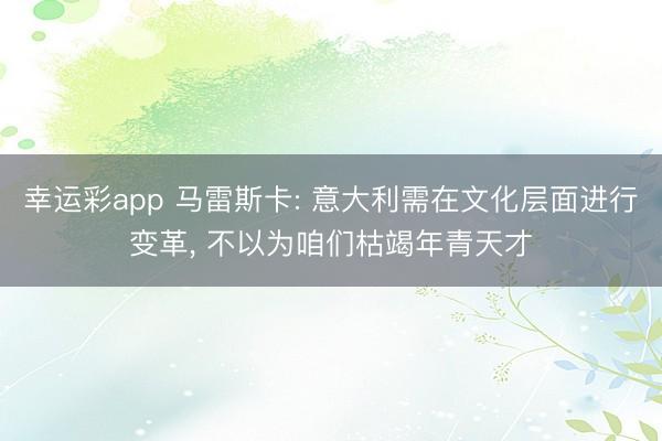 幸运彩app 马雷斯卡: 意大利需在文化层面进行变革, 不以为咱们枯竭年青天才
