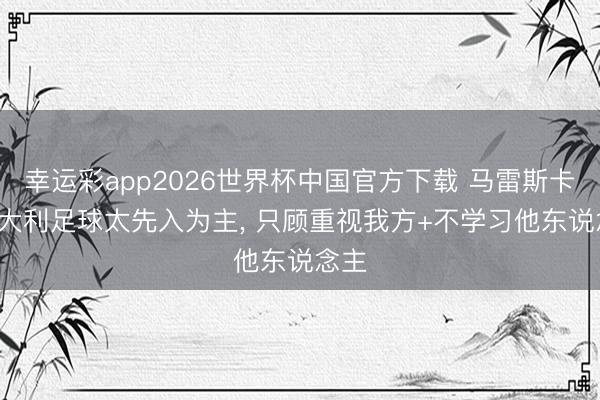 幸运彩app2026世界杯中国官方下载 马雷斯卡: 意大利足球太先入为主, 只顾重视我方+不学习他东说念主