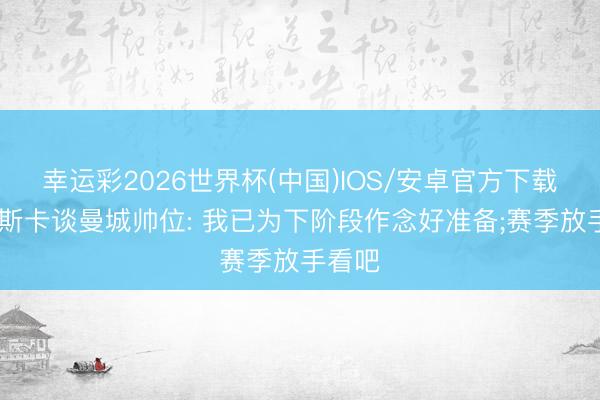 幸运彩2026世界杯(中国)IOS/安卓官方下载 马雷斯卡谈曼城帅位: 我已为下阶段作念好准备;赛季放手看吧