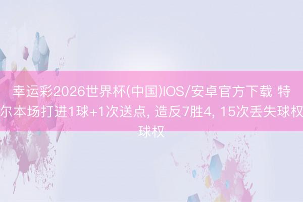 幸运彩2026世界杯(中国)IOS/安卓官方下载 特尔本场打进1球+1次送点， 造反7胜4， 15次丢失球权