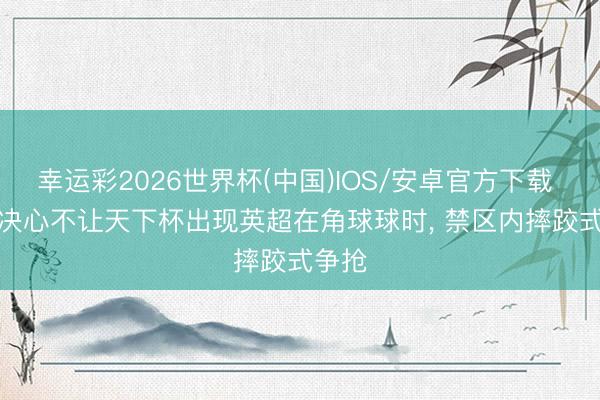 幸运彩2026世界杯(中国)IOS/安卓官方下载 FIFA决心不让天下杯出现英超在角球球时， 禁区内摔跤式争抢