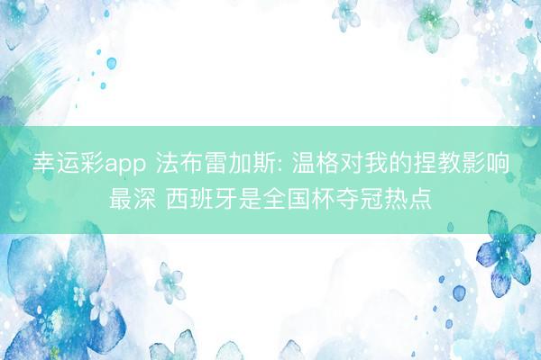幸运彩app 法布雷加斯: 温格对我的捏教影响最深 西班牙是全国杯夺冠热点