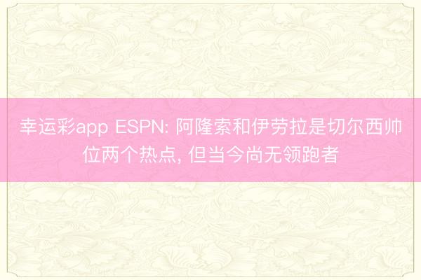 幸运彩app ESPN: 阿隆索和伊劳拉是切尔西帅位两个热点， 但当今尚无领跑者