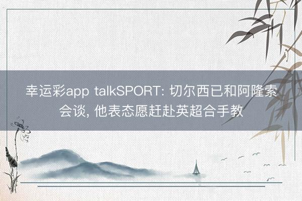 幸运彩app talkSPORT: 切尔西已和阿隆索会谈， 他表态愿赶赴英超合手教