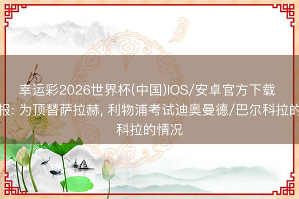 幸运彩2026世界杯(中国)IOS/安卓官方下载 回声报: 为顶替萨拉赫， 利物浦考试迪奥曼德/巴尔科拉的情况