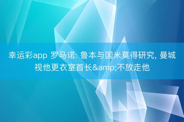 幸运彩app 罗马诺: 鲁本与国米莫得研究， 曼城视他更衣室首长&不放走他