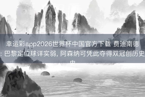 幸运彩app2026世界杯中国官方下载 费迪南德: 巴黎定位球详实弱， 阿森纳可凭此夺得双冠创历史