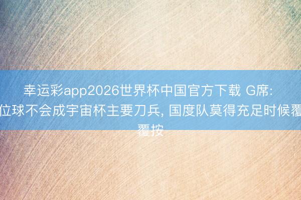 幸运彩app2026世界杯中国官方下载 G席: 定位球不会成宇宙杯主要刀兵， 国度队莫得充足时候覆按