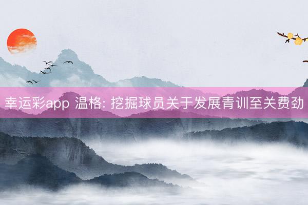 幸运彩app 温格: 挖掘球员关于发展青训至关费劲