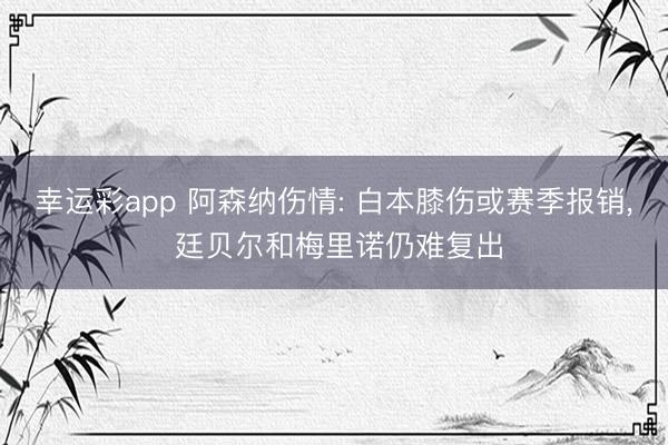 幸运彩app 阿森纳伤情: 白本膝伤或赛季报销， 廷贝尔和梅里诺仍难复出