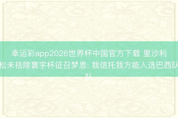 幸运彩app2026世界杯中国官方下载 里沙利松未祛除寰宇杯征召梦思: 我信托我方能入选巴西队