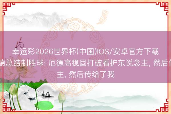 幸运彩2026世界杯(中国)IOS/安卓官方下载 特罗萨德总结制胜球: 厄德高稳固打破看护东说念主， 然后传给了我
