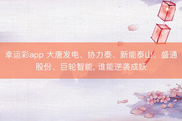 幸运彩app 大唐发电、协力泰、新能泰山、盛通股份、巨轮智能， 谁能逆袭成妖