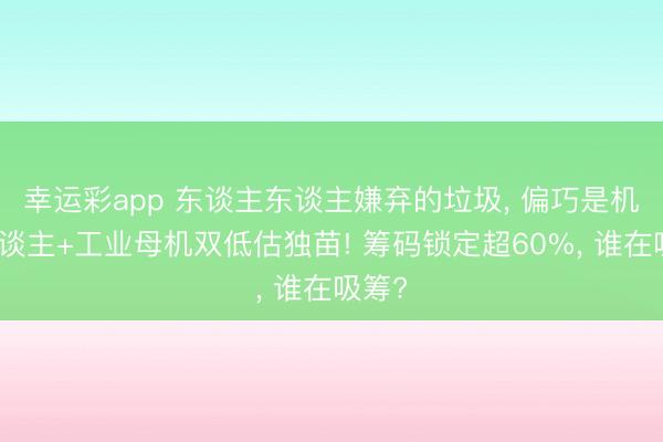幸运彩app 东谈主东谈主嫌弃的垃圾， 偏巧是机器东谈主+工业母机双低估独苗! 筹码锁定超60%， 谁在吸筹?