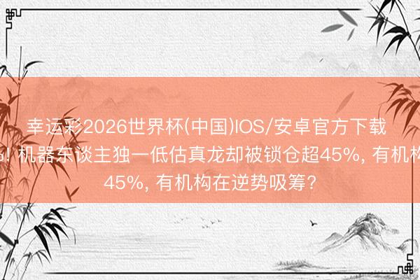 幸运彩2026世界杯(中国)IOS/安卓官方下载 北向减仓13%! 机器东谈主独一低估真龙却被锁仓超45%， 有机构在逆势吸筹?