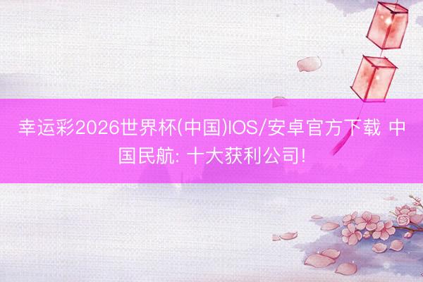幸运彩2026世界杯(中国)IOS/安卓官方下载 中国民航: 十大获利公司!