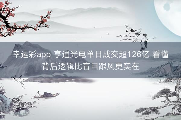 幸运彩app 亨通光电单日成交超126亿 看懂背后逻辑比盲目跟风更实在