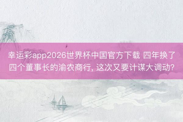 幸运彩app2026世界杯中国官方下载 四年换了四个董事长的渝农商行， 这次又要计谋大调动?