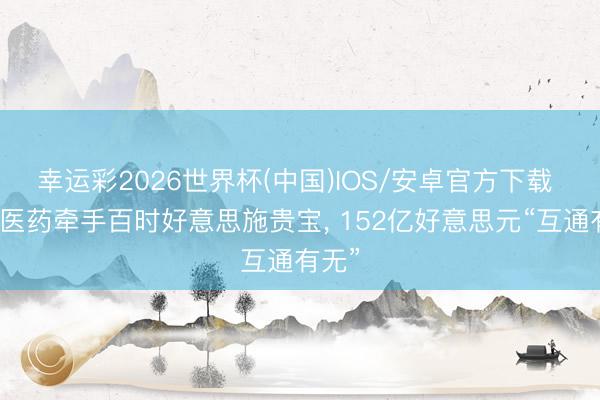 幸运彩2026世界杯(中国)IOS/安卓官方下载 恒瑞医药牵手百时好意思施贵宝, 152亿好意思元“互通有无”