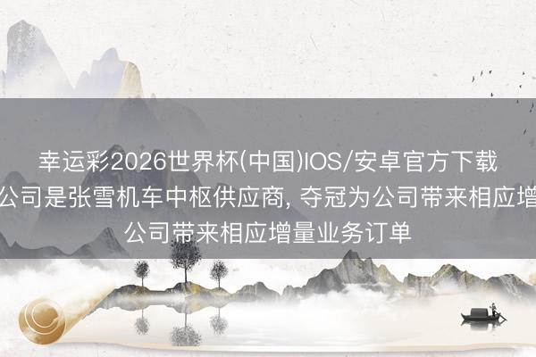 幸运彩2026世界杯(中国)IOS/安卓官方下载 万丰奥威: 公司是张雪机车中枢供应商， 夺冠为公司带来相应增量业务订单