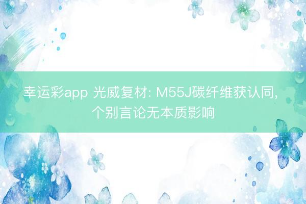 幸运彩app 光威复材: M55J碳纤维获认同， 个别言论无本质影响