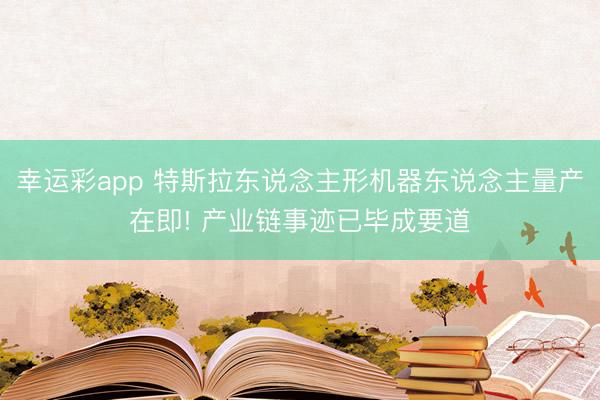 幸运彩app 特斯拉东说念主形机器东说念主量产在即! 产业链事迹已毕成要道