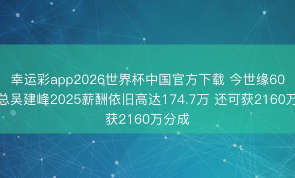 幸运彩app2026世界杯中国官方下载 今世缘60岁副总吴建峰2025薪酬依旧高达174.7万 还可获2160万分成