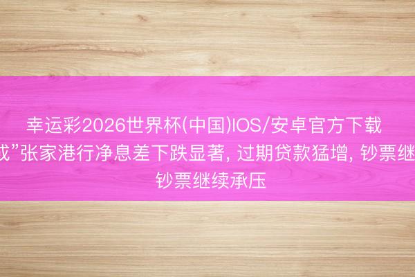 幸运彩2026世界杯(中国)IOS/安卓官方下载 “高分成”张家港行净息差下跌显著， 过期贷款猛增， 钞票继续承压