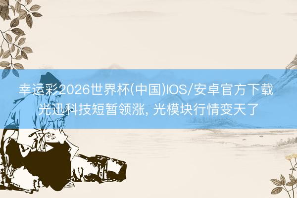 幸运彩2026世界杯(中国)IOS/安卓官方下载 光迅科技短暂领涨， 光模块行情变天了