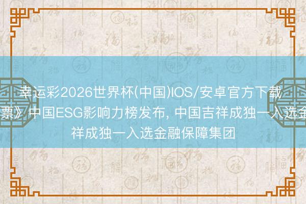 幸运彩2026世界杯(中国)IOS/安卓官方下载 2026年《钞票》中国ESG影响力榜发布， 中国吉祥成独一入选金融保障集团