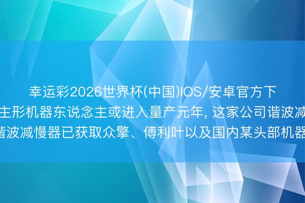 幸运彩2026世界杯(中国)IOS/安卓官方下载 [调研风向标]东说念主形机器东说念主或进入量产元年， 这家公司谐波减慢器已获取众擎、傅利叶以及国内某头部机器东说念主企业的定点