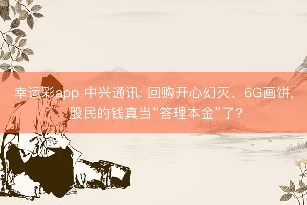 幸运彩app 中兴通讯: 回购开心幻灭、6G画饼， 股民的钱真当“答理本金”了?