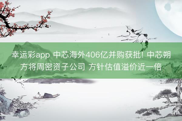 幸运彩app 中芯海外406亿并购获批! 中芯朔方将周密资子公司 方针估值溢价近一倍