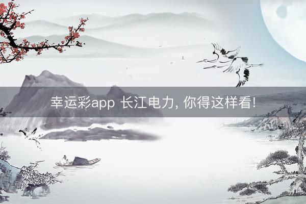 幸运彩app 长江电力, 你得这样看!