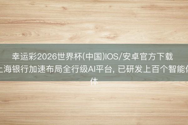 幸运彩2026世界杯(中国)IOS/安卓官方下载 上海银行加速布局全行级AI平台， 已研发上百个智能体