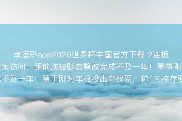 幸运彩app2026世界杯中国官方下载 2连板603959，又遭证监会立案访问，距前次被贬责整改完成不及一年！董事刚对年报投出弃权票，称“内控存要紧颓势”